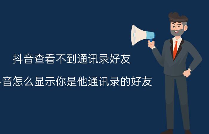 抖音查看不到通讯录好友 抖音怎么显示你是他通讯录的好友？